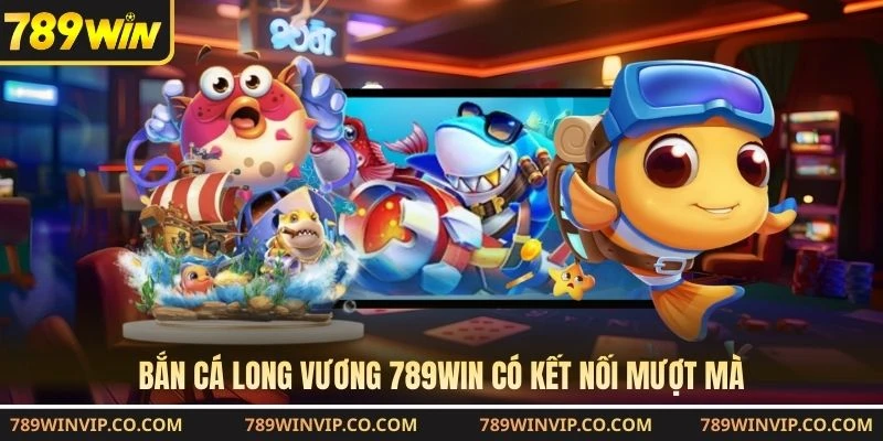 Bắn cá Long Vương 789WIN có kết nối mượt mà