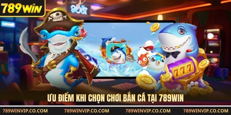 Ưu điểm khi chọn chơi bắn cá tại 789WIN