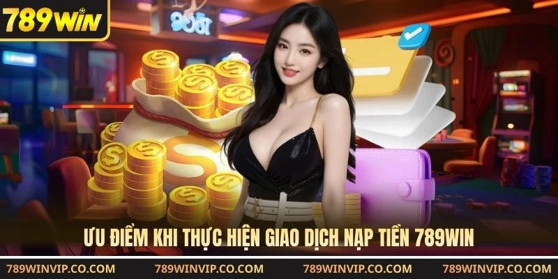 Ưu điểm khi thực hiện giao dịch nạp tiền 789WIN